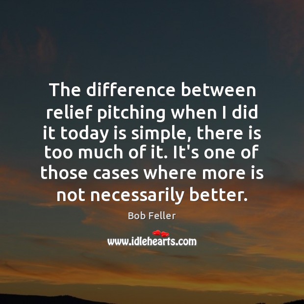 The difference between relief pitching when I did it today is simple, Bob Feller Picture Quote
