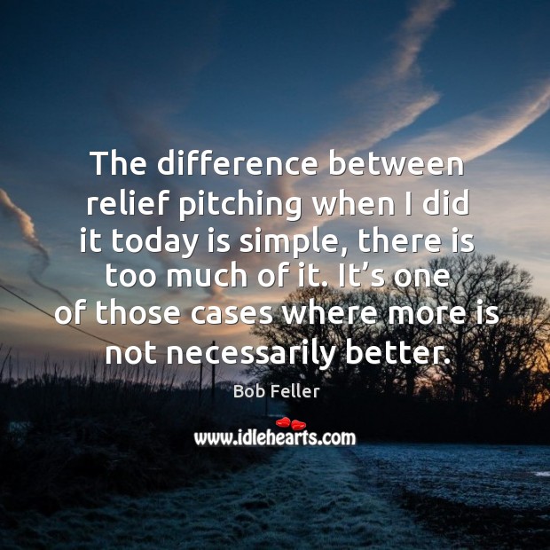 The difference between relief pitching when I did it today is simple, there is too much of it. Bob Feller Picture Quote