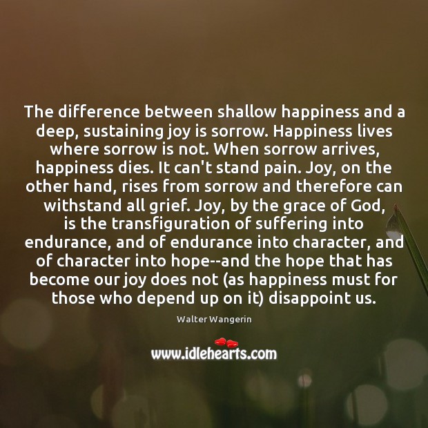 The difference between shallow happiness and a deep, sustaining joy is sorrow. Walter Wangerin Picture Quote