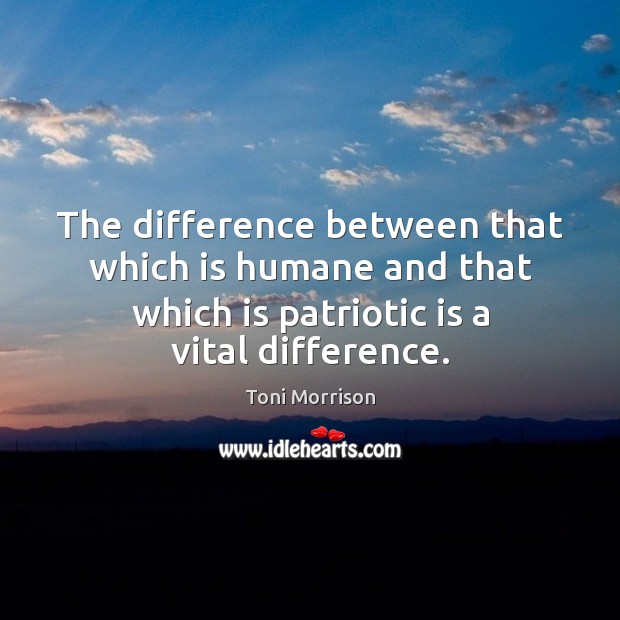 The difference between that which is humane and that which is patriotic Toni Morrison Picture Quote