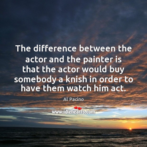 The difference between the actor and the painter is that the actor Al Pacino Picture Quote