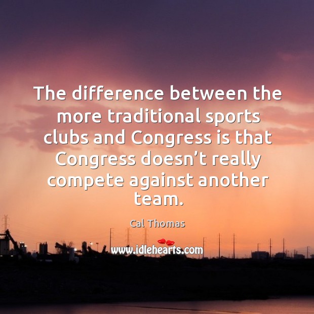 The difference between the more traditional sports clubs and congress is that Cal Thomas Picture Quote