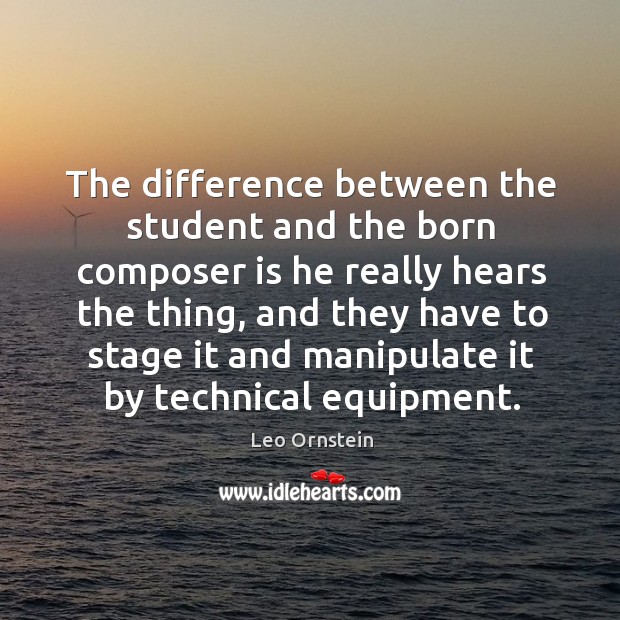 The difference between the student and the born composer is he really hears the thing Leo Ornstein Picture Quote