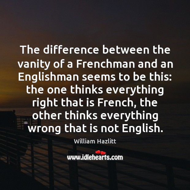 The difference between the vanity of a Frenchman and an Englishman seems William Hazlitt Picture Quote