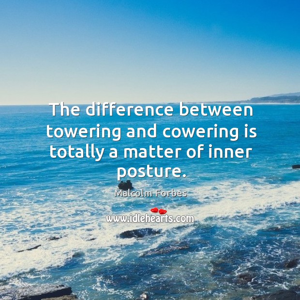 The difference between towering and cowering is totally a matter of inner posture. Malcolm Forbes Picture Quote