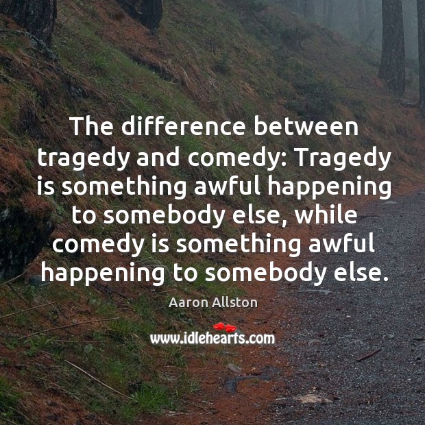 The difference between tragedy and comedy: tragedy is something awful happening to somebody else Aaron Allston Picture Quote