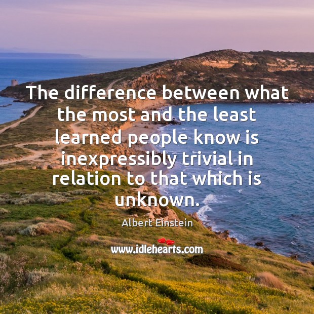 The difference between what the most and the least learned people know Albert Einstein Picture Quote