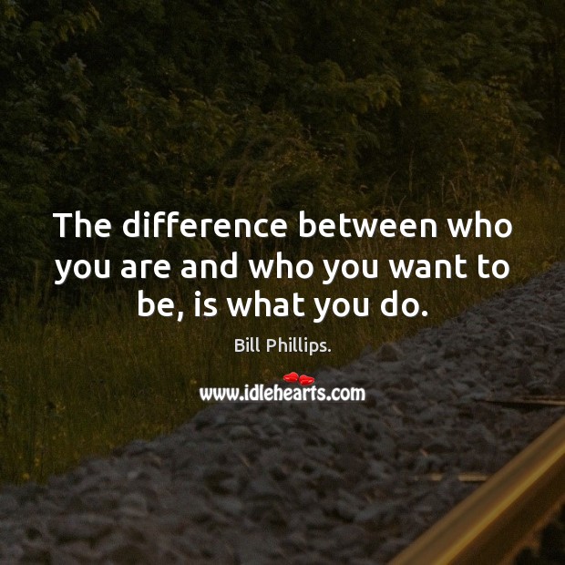 The difference between who you are and who you want to be, is what you do. Bill Phillips. Picture Quote