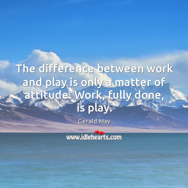The difference between work and play is only a matter of attitude. Image