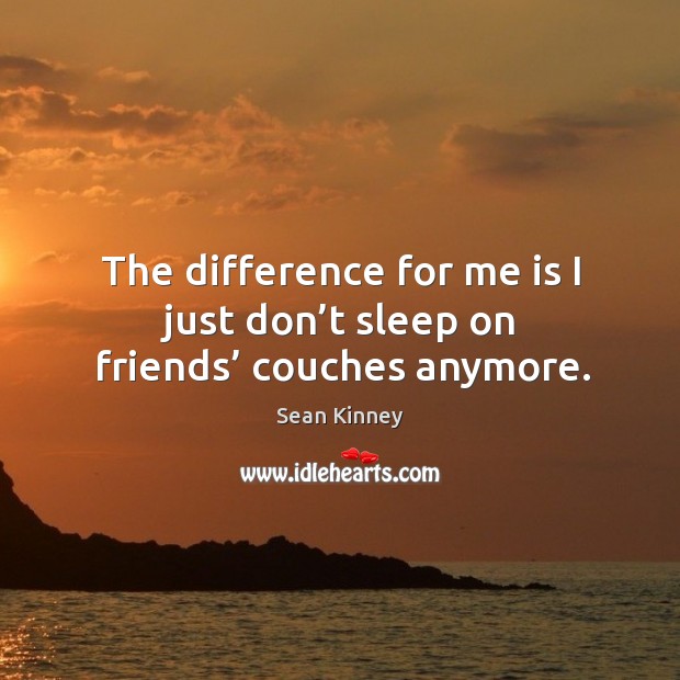 The difference for me is I just don’t sleep on friends’ couches anymore. Sean Kinney Picture Quote