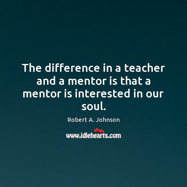 The difference in a teacher and a mentor is that a mentor is interested in our soul. Robert A. Johnson Picture Quote