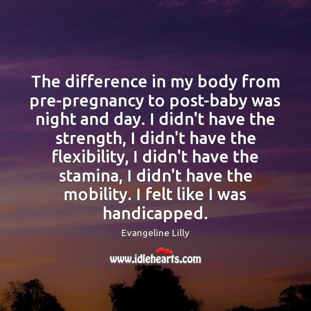 The difference in my body from pre-pregnancy to post-baby was night and Evangeline Lilly Picture Quote
