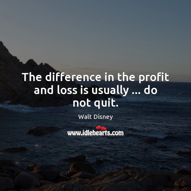 The difference in the profit and loss is usually … do not quit. Walt Disney Picture Quote