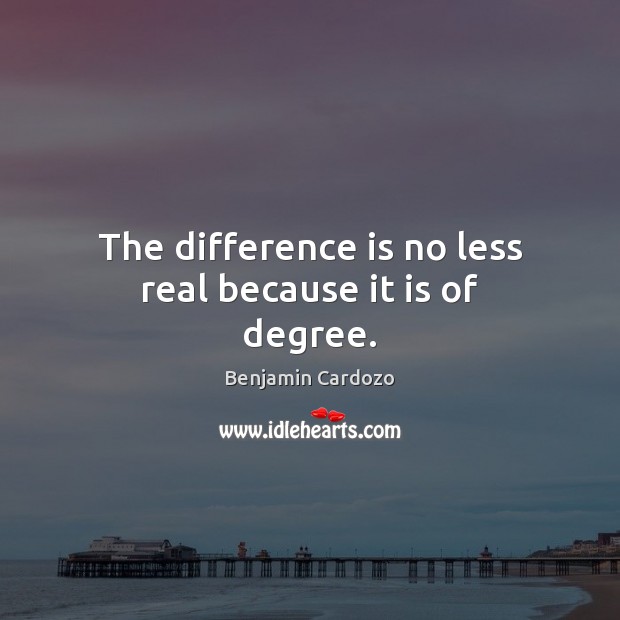 The difference is no less real because it is of degree. Benjamin Cardozo Picture Quote