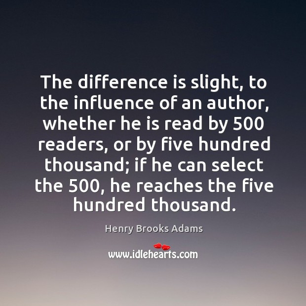 The difference is slight, to the influence of an author, whether he is read by 500 readers Henry Brooks Adams Picture Quote