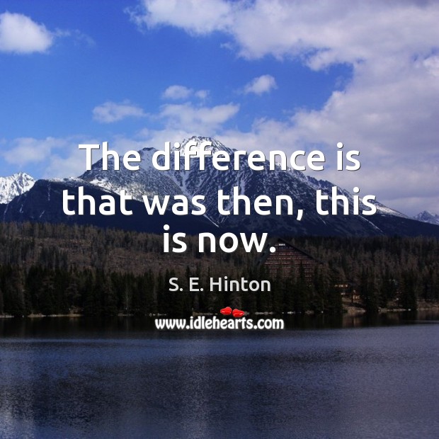 The difference is that was then, this is now. S. E. Hinton Picture Quote