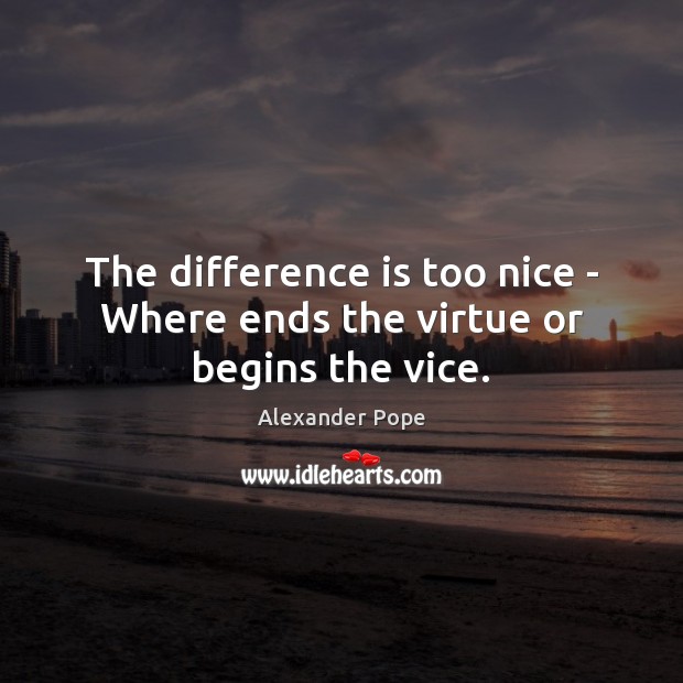 The difference is too nice – Where ends the virtue or begins the vice. Alexander Pope Picture Quote