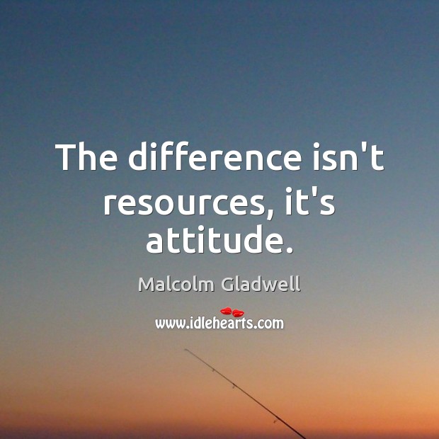 The difference isn’t resources, it’s attitude. Malcolm Gladwell Picture Quote