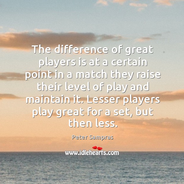 The difference of great players is at a certain point in a match they raise their level of play and maintain it. Peter Sampras Picture Quote