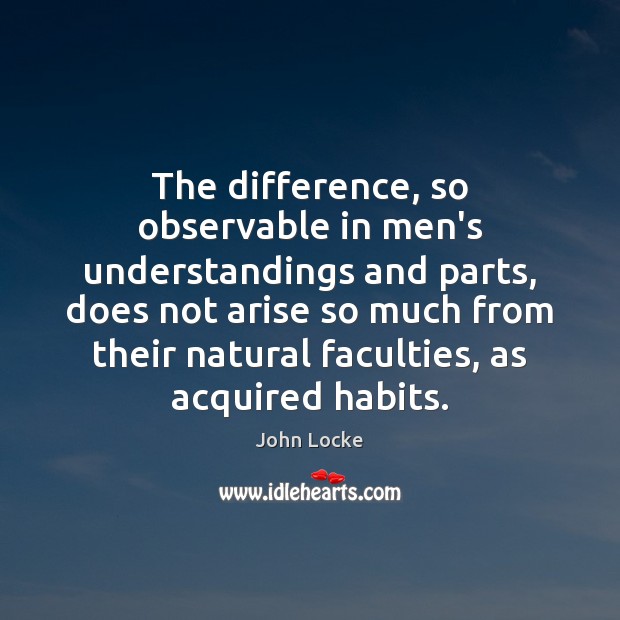 The difference, so observable in men’s understandings and parts, does not arise John Locke Picture Quote