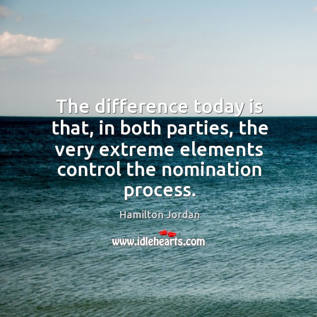 The difference today is that, in both parties, the very extreme elements control the nomination process. Hamilton Jordan Picture Quote