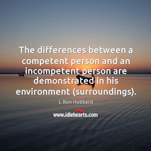 The differences between a competent person and an incompetent person are demonstrated in his environment (surroundings). L Ron Hubbard Picture Quote