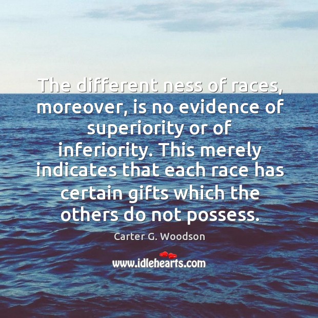 The different ness of races, moreover, is no evidence of superiority or of inferiority. Carter G. Woodson Picture Quote