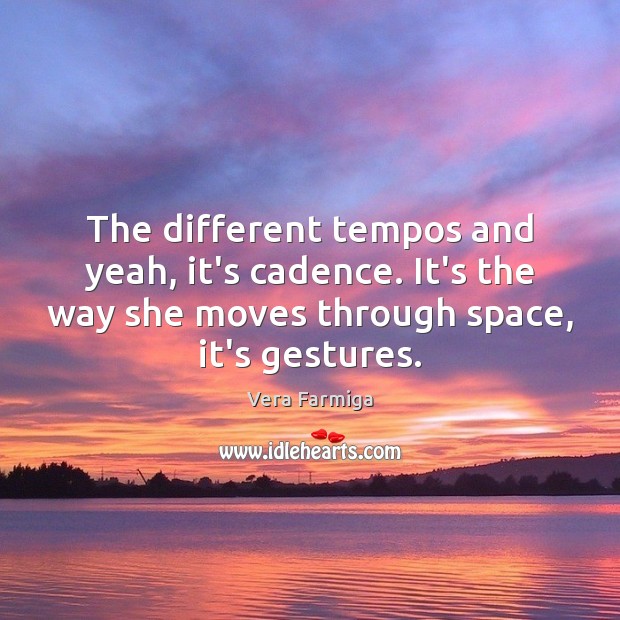 The different tempos and yeah, it’s cadence. It’s the way she moves Vera Farmiga Picture Quote