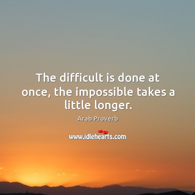 The difficult is done at once, the impossible takes a little longer. Image