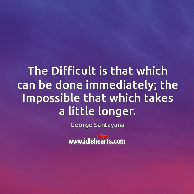The difficult is that which can be done immediately; the impossible that which takes a little longer. George Santayana Picture Quote