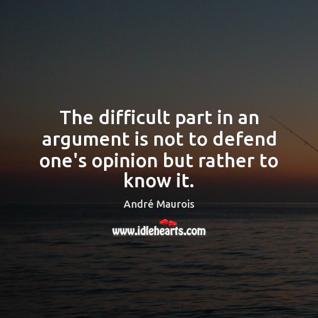 The difficult part in an argument is not to defend one’s opinion but rather to know it. André Maurois Picture Quote