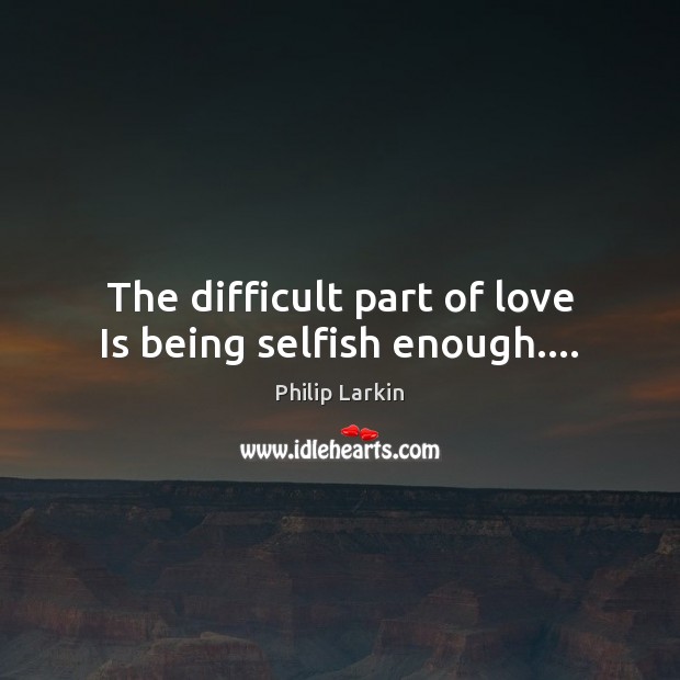 The difficult part of love Is being selfish enough…. Philip Larkin Picture Quote