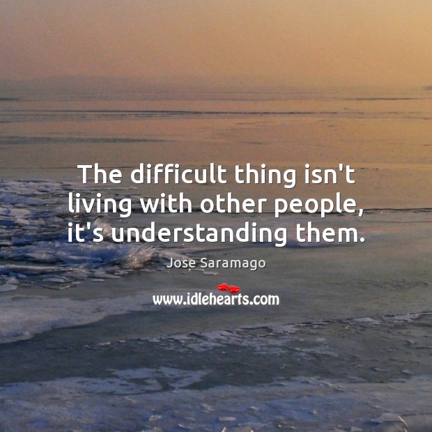 The difficult thing isn’t living with other people, it’s understanding them. Jose Saramago Picture Quote
