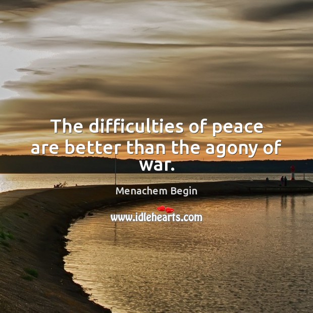 The difficulties of peace are better than the agony of war. Menachem Begin Picture Quote