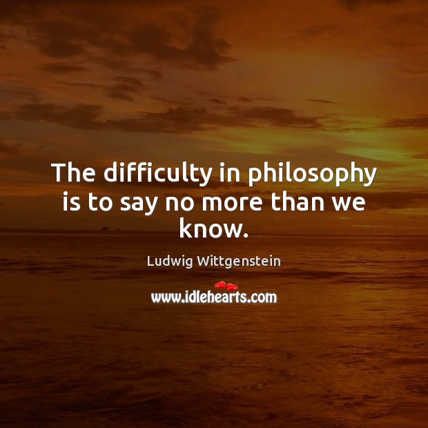The difficulty in philosophy is to say no more than we know. Ludwig Wittgenstein Picture Quote