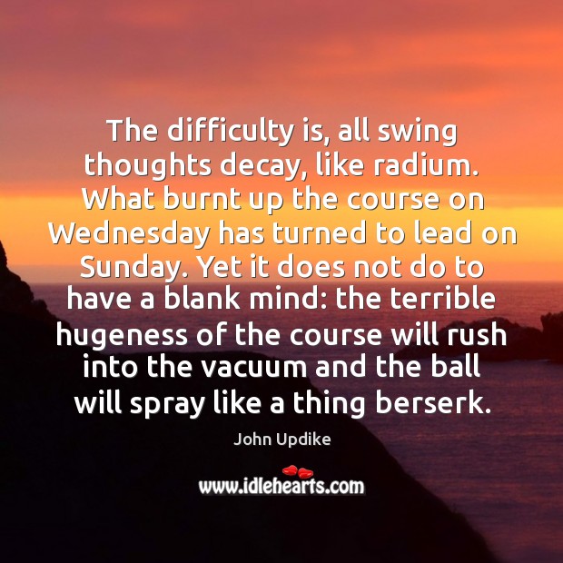 The difficulty is, all swing thoughts decay, like radium. What burnt up John Updike Picture Quote
