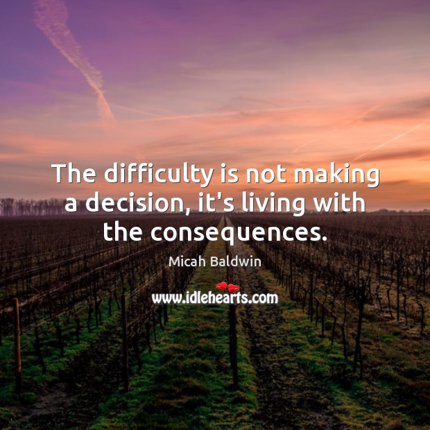 The difficulty is not making a decision, it’s living with the consequences. Image