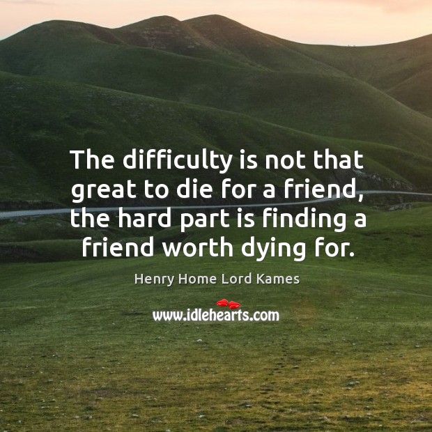 The difficulty is not that great to die for a friend, the hard part is finding a friend worth dying for. Image