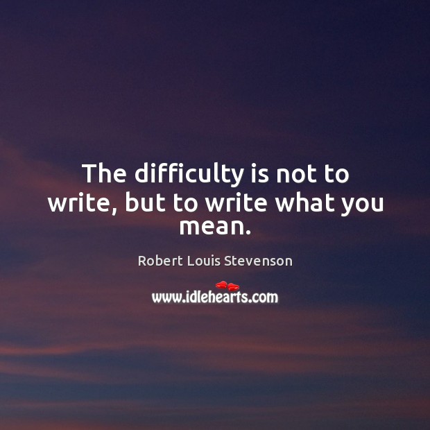 The difficulty is not to write, but to write what you mean. Robert Louis Stevenson Picture Quote