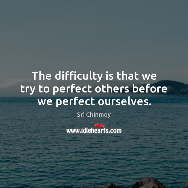 The difficulty is that we try to perfect others before we perfect ourselves. Sri Chinmoy Picture Quote