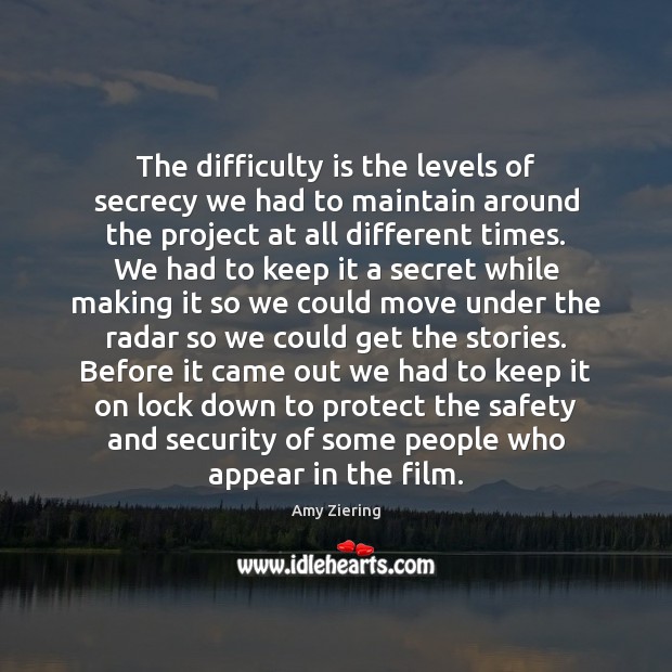 The difficulty is the levels of secrecy we had to maintain around Amy Ziering Picture Quote