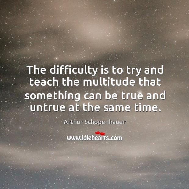 The difficulty is to try and teach the multitude that something can be true and untrue at the same time. Arthur Schopenhauer Picture Quote