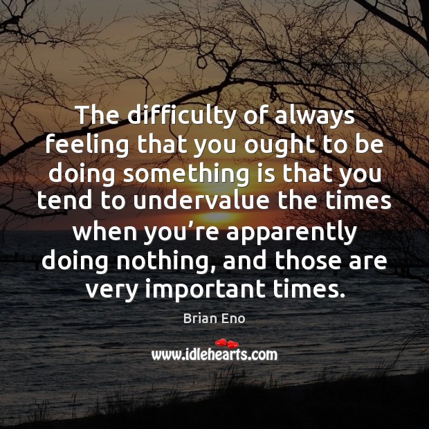 The difficulty of always feeling that you ought to be doing something Brian Eno Picture Quote