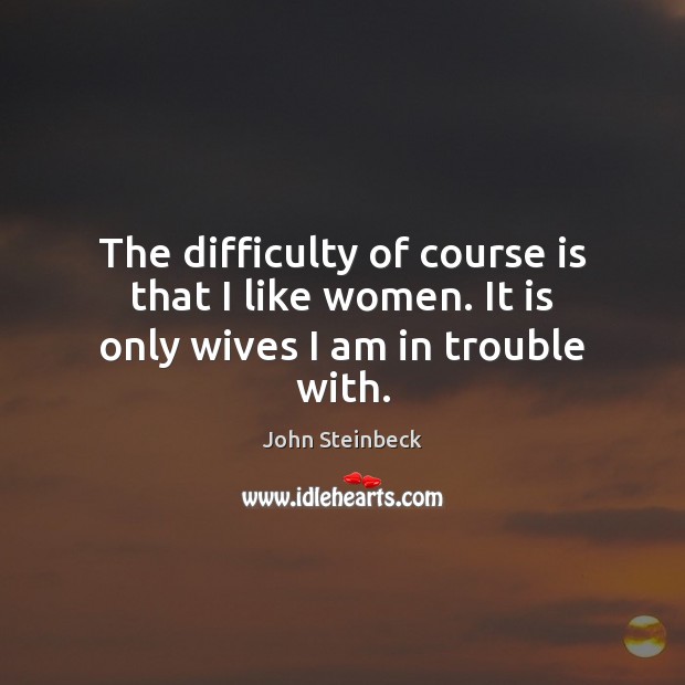 The difficulty of course is that I like women. It is only wives I am in trouble with. Image