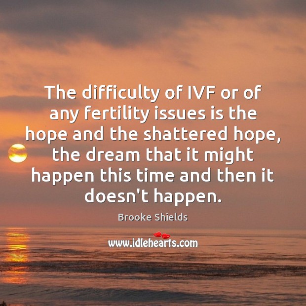 The difficulty of IVF or of any fertility issues is the hope Brooke Shields Picture Quote