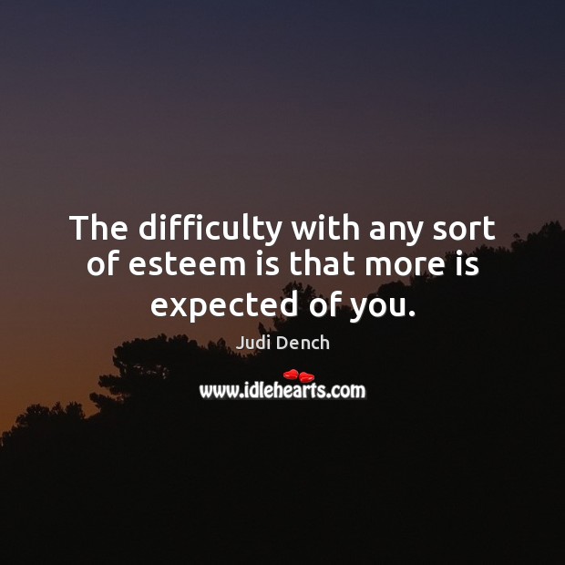 The difficulty with any sort of esteem is that more is expected of you. Judi Dench Picture Quote
