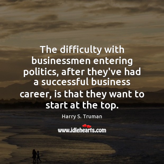 The difficulty with businessmen entering politics, after they’ve had a successful business Harry S. Truman Picture Quote