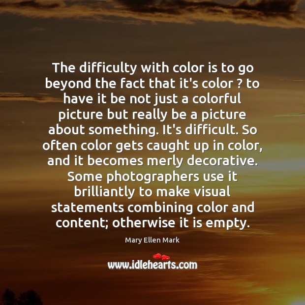 The difficulty with color is to go beyond the fact that it’s Mary Ellen Mark Picture Quote