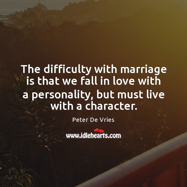 The difficulty with marriage is that we fall in love with a 