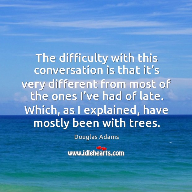 The difficulty with this conversation is that it’s very different from most of the ones Douglas Adams Picture Quote